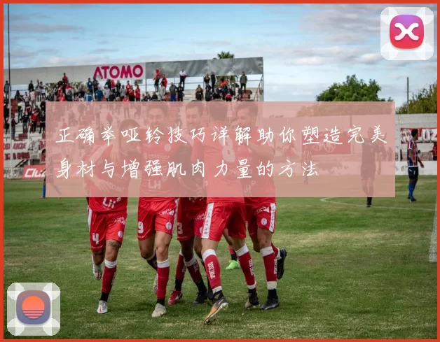 正确举哑铃技巧详解助你塑造完美身材与增强肌肉力量的方法