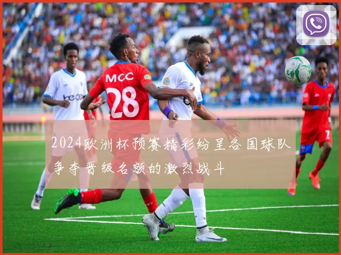 2024欧洲杯预赛精彩纷呈各国球队争夺晋级名额的激烈战斗