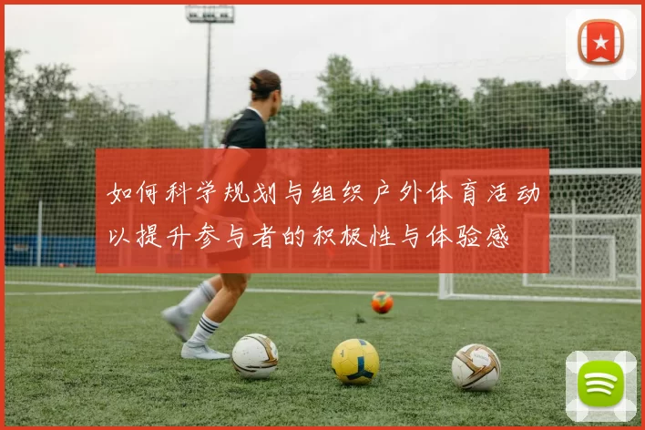 如何科学规划与组织户外体育活动以提升参与者的积极性与体验感