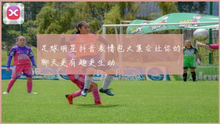足球明星抖音表情包大集合让你的聊天更有趣更生动