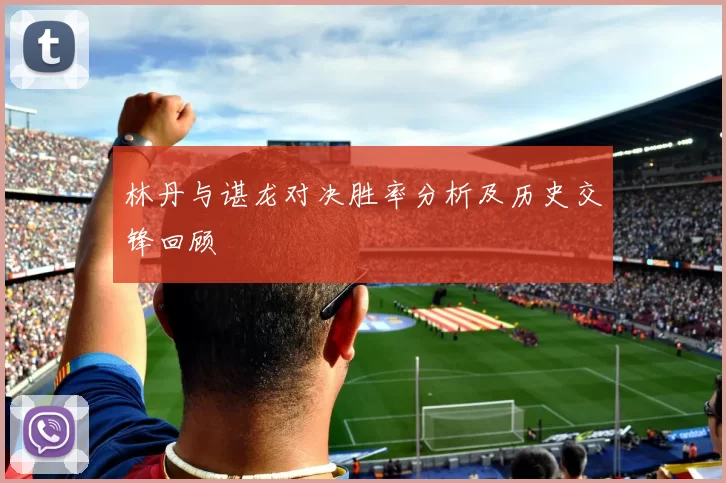 林丹与谌龙对决胜率分析及历史交锋回顾