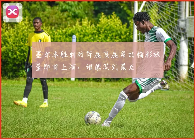 墨尔本胜利对阵鹿岛鹿角的精彩较量即将上演，谁能笑到最后