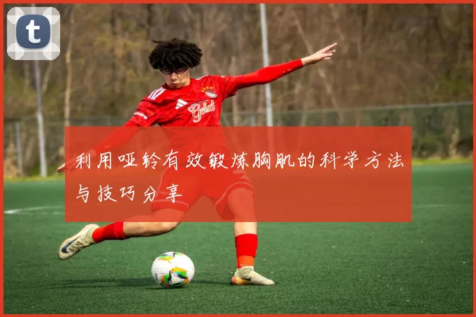 利用哑铃有效锻炼胸肌的科学方法与技巧分享