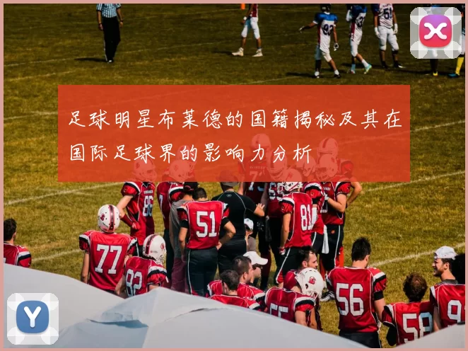 足球明星布莱德的国籍揭秘及其在国际足球界的影响力分析