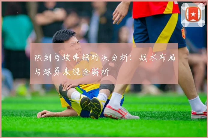 热刺与埃弗顿对决分析：战术布局与球员表现全解析